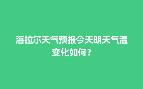 海拉尔天气预报今天明天气温变化如何？