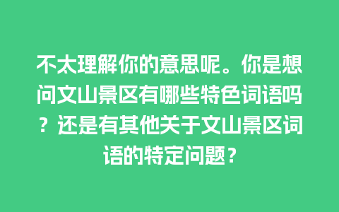 不太理解你的意思呢。你是想问文山景区有哪些特色词语吗？还是有其他关于文山景区词语的特定问题？