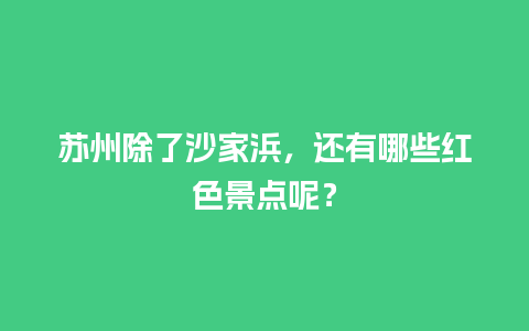 苏州除了沙家浜，还有哪些红色景点呢？