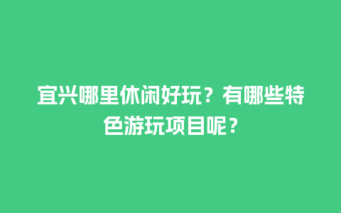 宜兴哪里休闲好玩？有哪些特色游玩项目呢？