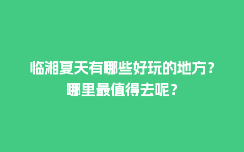 临湘夏天有哪些好玩的地方？哪里最值得去呢？