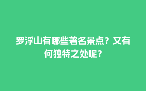 罗浮山有哪些著名景点？又有何独特之处呢？