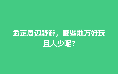 武定周边野游，哪些地方好玩且人少呢？