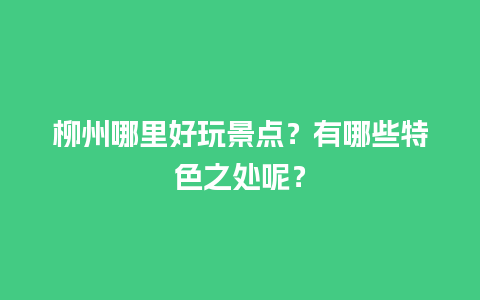 柳州哪里好玩景点？有哪些特色之处呢？