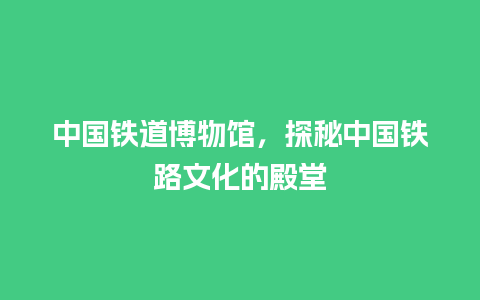 中国铁道博物馆，探秘中国铁路文化的殿堂