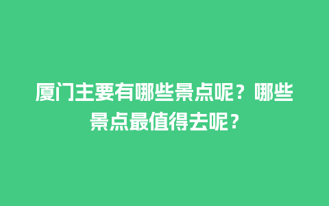 厦门主要有哪些景点呢？哪些景点最值得去呢？