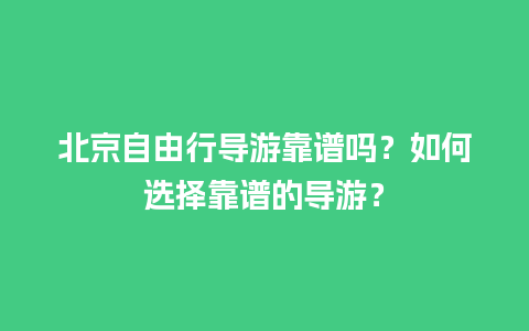 北京自由行导游靠谱吗？如何选择靠谱的导游？