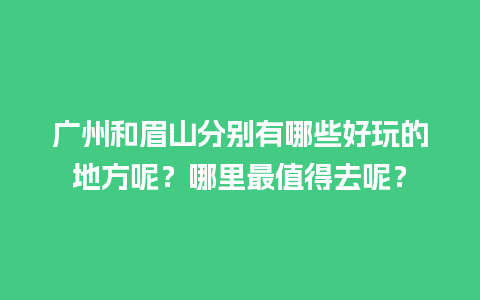 广州和眉山分别有哪些好玩的地方呢？哪里最值得去呢？