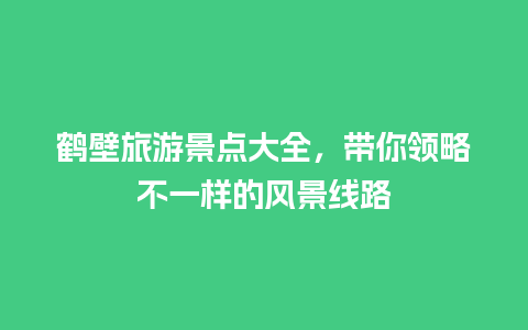 鹤壁旅游景点大全，带你领略不一样的风景线路