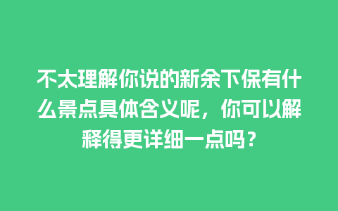 不太理解你说的新余下保有什么景点具体含义呢，你可以解释得更详细一点吗？