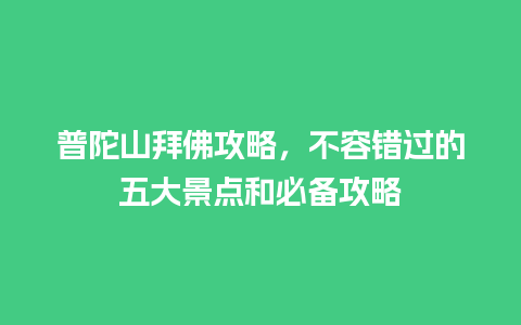 普陀山拜佛攻略，不容错过的五大景点和必备攻略