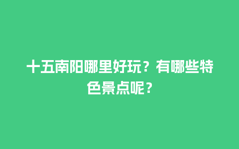 十五南阳哪里好玩？有哪些特色景点呢？