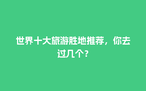 世界十大旅游胜地推荐，你去过几个？