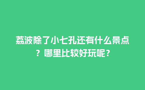 荔波除了小七孔还有什么景点？哪里比较好玩呢？