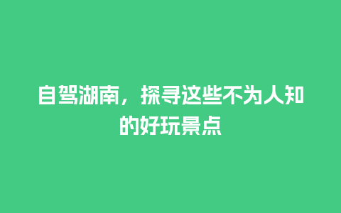 自驾湖南，探寻这些不为人知的好玩景点