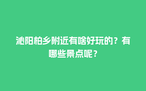 沁阳柏乡附近有啥好玩的？有哪些景点呢？