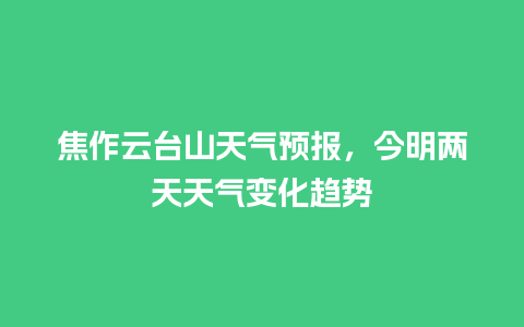 焦作云台山天气预报，今明两天天气变化趋势