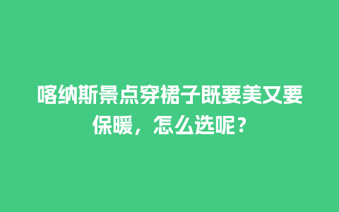 喀纳斯景点穿裙子既要美又要保暖，怎么选呢？