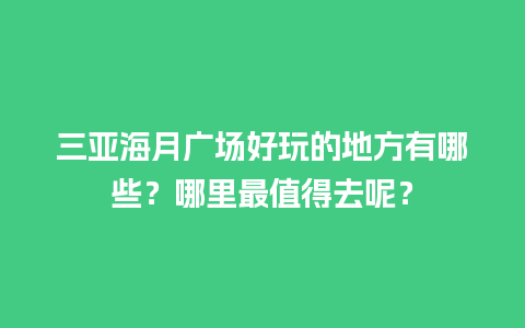 三亚海月广场好玩的地方有哪些？哪里最值得去呢？