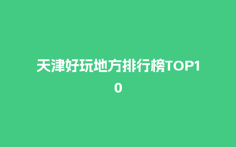 天津好玩地方排行榜TOP10