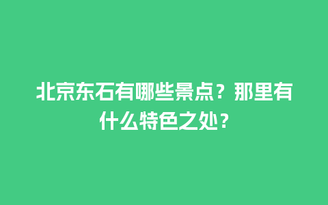 北京东石有哪些景点？那里有什么特色之处？