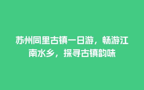 苏州同里古镇一日游，畅游江南水乡，探寻古镇韵味