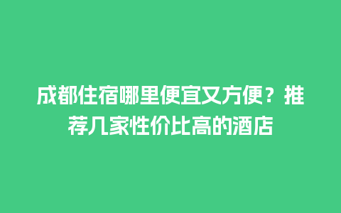 成都住宿哪里便宜又方便？推荐几家性价比高的酒店