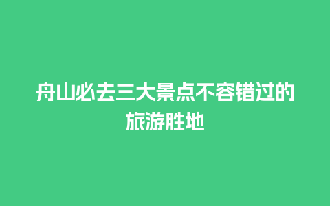 舟山必去三大景点不容错过的旅游胜地