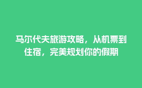 马尔代夫旅游攻略，从机票到住宿，完美规划你的假期