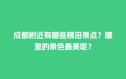 成都附近有哪些梯田景点？哪里的景色最美呢？