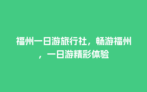 福州一日游旅行社，畅游福州，一日游精彩体验