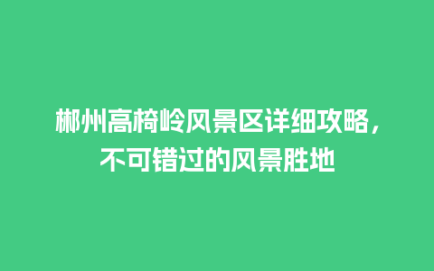 郴州高椅岭风景区详细攻略，不可错过的风景胜地