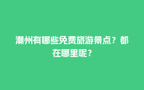 潮州有哪些免费旅游景点？都在哪里呢？