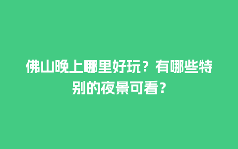 佛山晚上哪里好玩？有哪些特别的夜景可看？