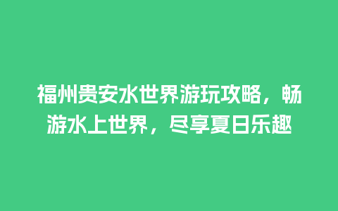 福州贵安水世界游玩攻略，畅游水上世界，尽享夏日乐趣