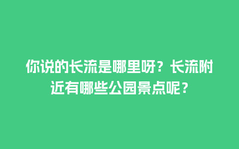 你说的长流是哪里呀？长流附近有哪些公园景点呢？