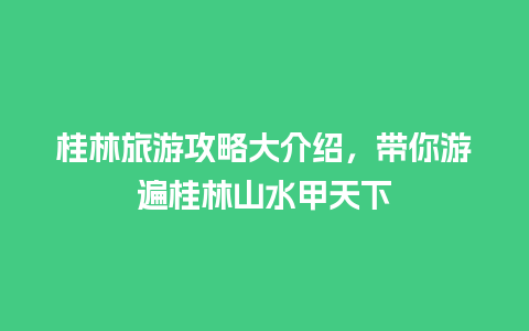 桂林旅游攻略大介绍，带你游遍桂林山水甲天下