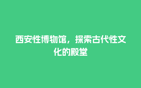 西安性博物馆，探索古代性文化的殿堂