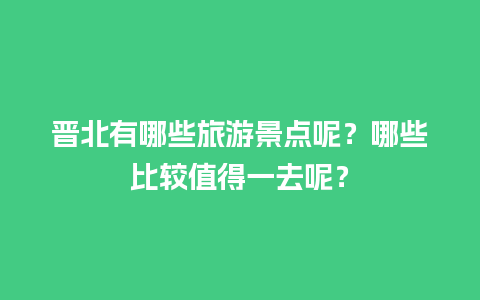 晋北有哪些旅游景点呢？哪些比较值得一去呢？