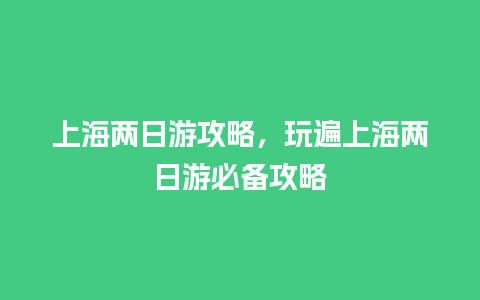 上海两日游攻略，玩遍上海两日游必备攻略