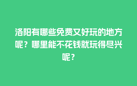 洛阳有哪些免费又好玩的地方呢？哪里能不花钱就玩得尽兴呢？