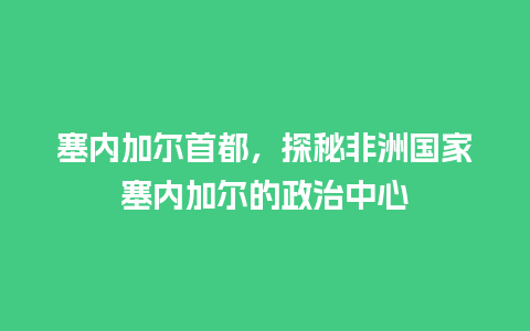 塞内加尔首都，探秘非洲国家塞内加尔的政治中心