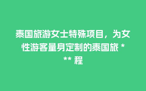 泰国旅游女士特殊项目，为女性游客量身定制的泰国旅 *** 程