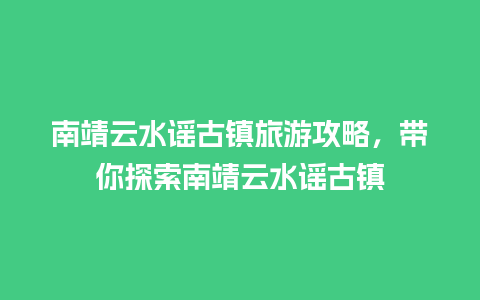 南靖云水谣古镇旅游攻略，带你探索南靖云水谣古镇