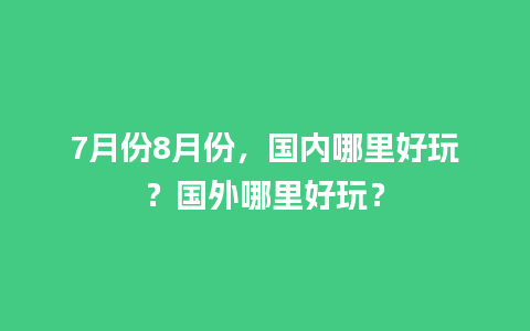 7月份8月份，国内哪里好玩？国外哪里好玩？