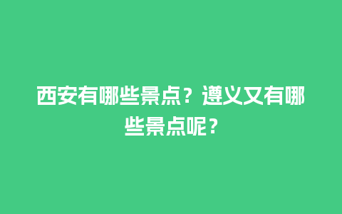 西安有哪些景点？遵义又有哪些景点呢？