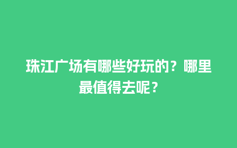 珠江广场有哪些好玩的？哪里最值得去呢？