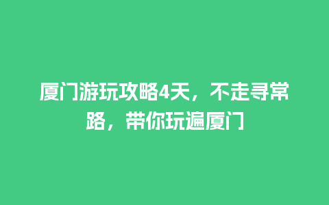 厦门游玩攻略4天，不走寻常路，带你玩遍厦门