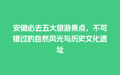 安徽必去五大旅游景点，不可错过的自然风光与历史文化遗址