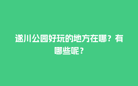 遂川公园好玩的地方在哪？有哪些呢？